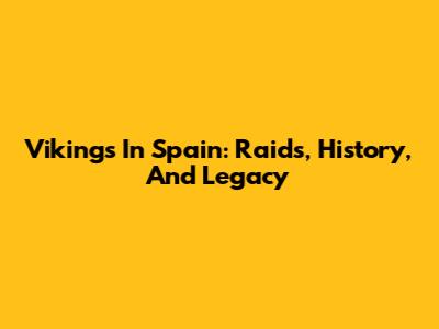 Vikings In Spain: Raids, History, And Legacy