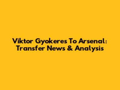 Viktor Gyokeres To Arsenal: Transfer News & Analysis