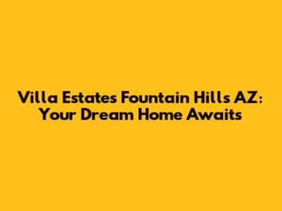 Villa Estates Fountain Hills AZ: Your Dream Home Awaits