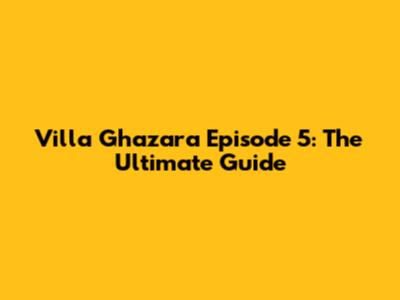 Villa Ghazara Episode 5: The Ultimate Guide