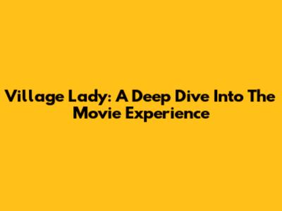 Village Lady: A Deep Dive Into The Movie Experience
