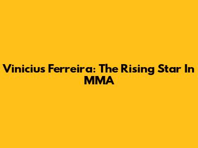 Vinicius Ferreira: The Rising Star In MMA