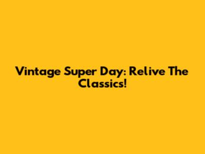 Vintage Super Day: Relive The Classics!