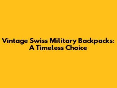 Vintage Swiss Military Backpacks: A Timeless Choice