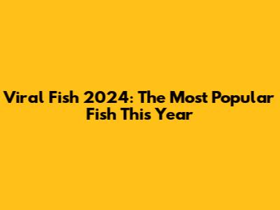 Viral Fish 2024: The Most Popular Fish This Year