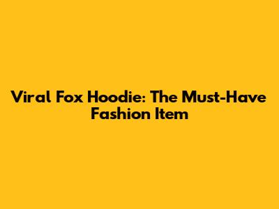 Viral Fox Hoodie: The Must-Have Fashion Item