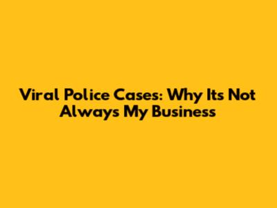 Viral Police Cases: Why It's Not Always My Business