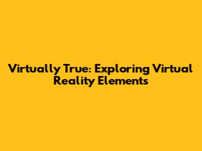 Virtually True: Exploring Virtual Reality Elements