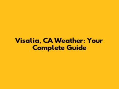 Visalia, CA Weather: Your Complete Guide