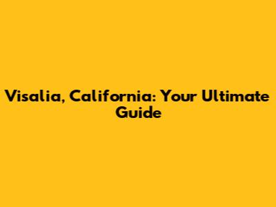 Visalia, California: Your Ultimate Guide