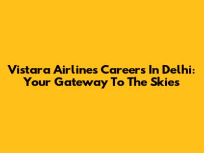 Vistara Airlines Careers In Delhi: Your Gateway To The Skies