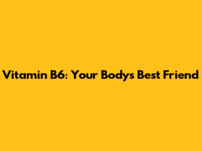 Vitamin B6: Your Body's Best Friend