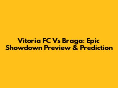 Vitoria FC Vs Braga: Epic Showdown Preview & Prediction