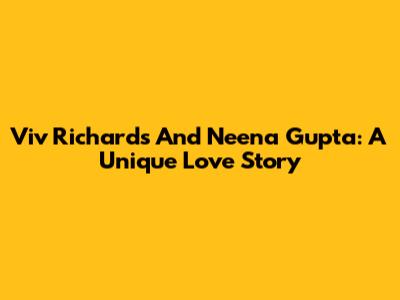 Viv Richards And Neena Gupta: A Unique Love Story
