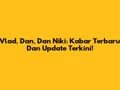 Vlad, Dan, Dan Niki: Kabar Terbaru Dan Update Terkini!