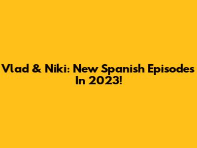 Vlad & Niki: New Spanish Episodes In 2023!