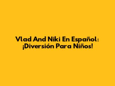 Vlad And Niki En Español: ¡Diversión Para Niños!