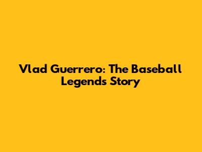 Vlad Guerrero: The Baseball Legend's Story