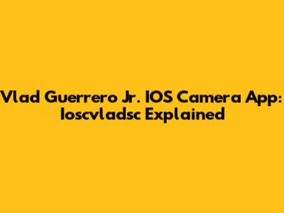 Vlad Guerrero Jr. IOS Camera App: Ioscvladsc Explained
