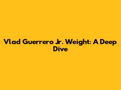 Vlad Guerrero Jr. Weight: A Deep Dive
