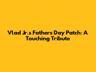 Vlad Jr.'s Father's Day Patch: A Touching Tribute