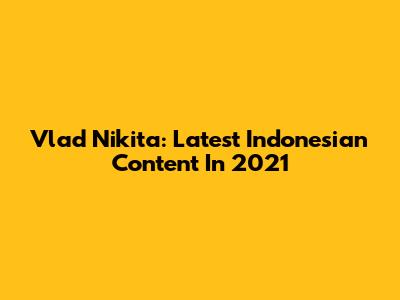 Vlad Nikita: Latest Indonesian Content In 2021