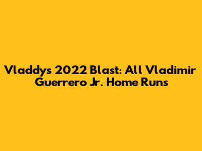 Vladdy's 2022 Blast: All Vladimir Guerrero Jr. Home Runs