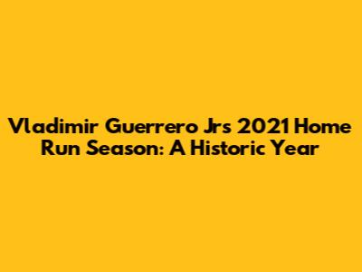 Vladimir Guerrero Jr's 2021 Home Run Season: A Historic Year