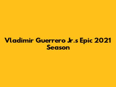 Vladimir Guerrero Jr.'s Epic 2021 Season