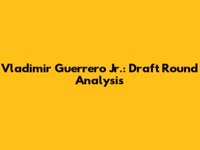 Vladimir Guerrero Jr.: Draft Round Analysis