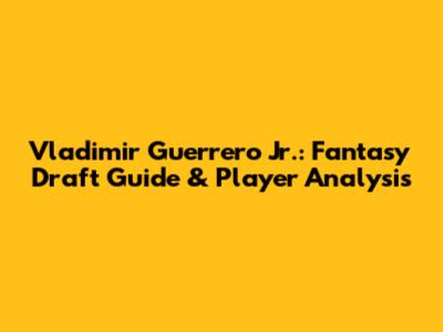 Vladimir Guerrero Jr.: Fantasy Draft Guide & Player Analysis