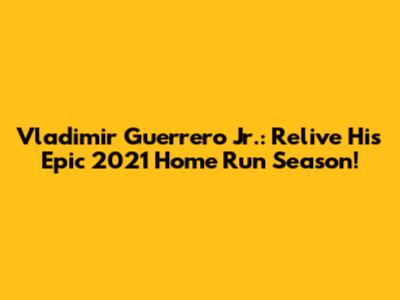 Vladimir Guerrero Jr.: Relive His Epic 2021 Home Run Season!