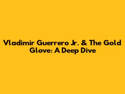 Vladimir Guerrero Jr. & The Gold Glove: A Deep Dive