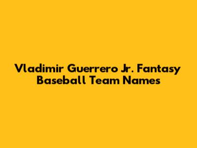 Vladimir Guerrero Jr. Fantasy Baseball Team Names