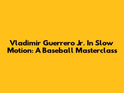 Vladimir Guerrero Jr. In Slow Motion: A Baseball Masterclass