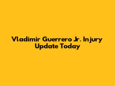 Vladimir Guerrero Jr. Injury Update Today
