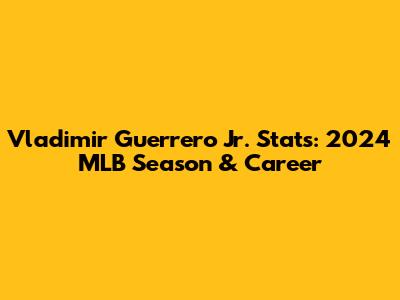 Vladimir Guerrero Jr. Stats: 2024 MLB Season & Career