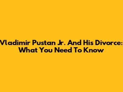 Vladimir Pustan Jr. And His Divorce: What You Need To Know