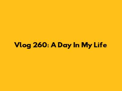 Vlog 260: A Day In My Life