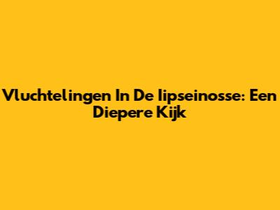 Vluchtelingen In De Iipseinosse: Een Diepere Kijk