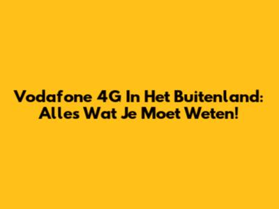 Vodafone 4G In Het Buitenland: Alles Wat Je Moet Weten!