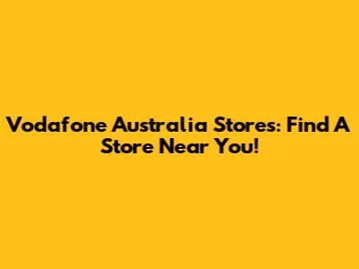 Vodafone Australia Stores: Find A Store Near You!