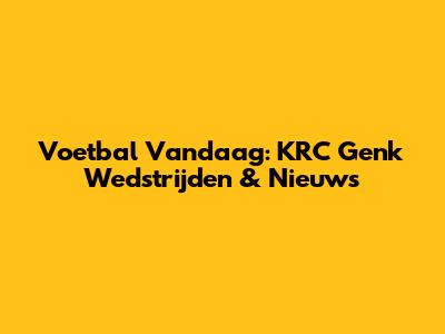 Voetbal Vandaag: KRC Genk Wedstrijden & Nieuws