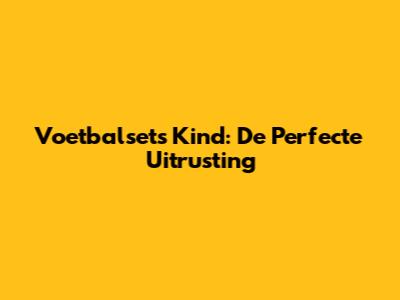 Voetbalsets Kind: De Perfecte Uitrusting