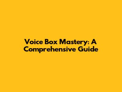 Voice Box Mastery: A Comprehensive Guide