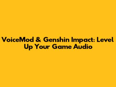 VoiceMod & Genshin Impact: Level Up Your Game Audio