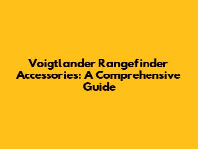 Voigtlander Rangefinder Accessories: A Comprehensive Guide