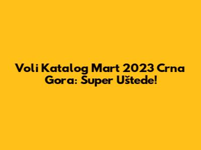 Voli Katalog Mart 2023 Crna Gora: Super Uštede!