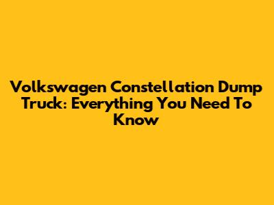 Volkswagen Constellation Dump Truck: Everything You Need To Know