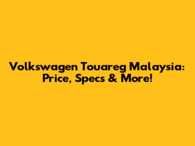 Volkswagen Touareg Malaysia: Price, Specs & More!